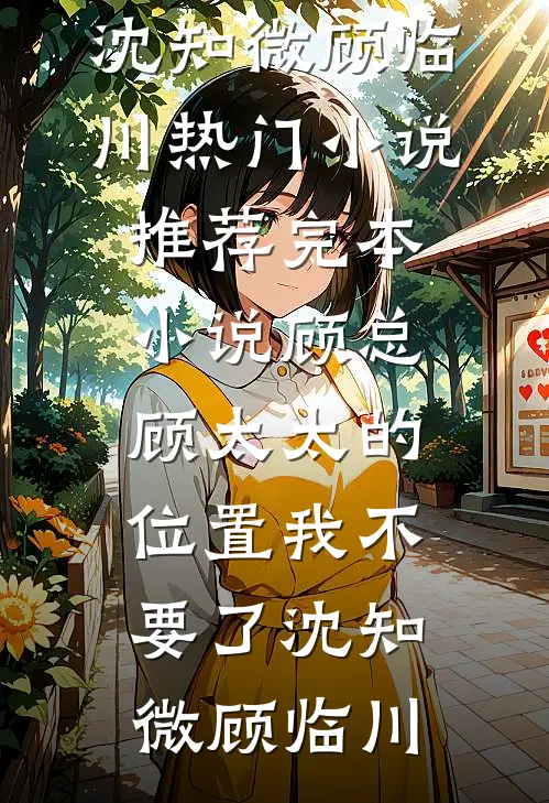 顾总，顾太太的位置我不要了沈知微顾临川热门小说_推荐完本小说顾总，顾太太的位置我不要了沈知微顾临川