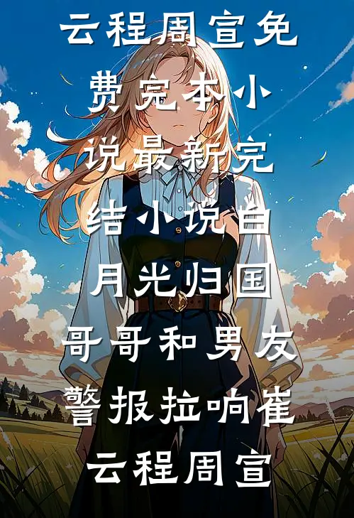 白月光归国，哥哥和男友警报拉响(崔云程周宣)免费完本小说_最新完结小说白月光归国，哥哥和男友警报拉响(崔云程周宣)