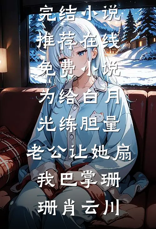 为给白月光练胆量，老公让她扇我巴掌(珊珊肖云川)已完结小说推荐_在线免费小说为给白月光练胆量，老公让她扇我巴掌珊珊肖云川