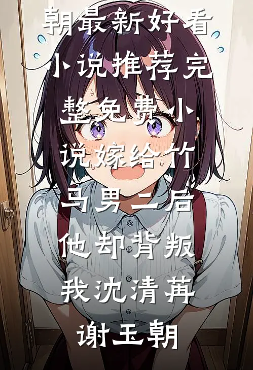 嫁给竹马男二后，他却背叛我沈清苒谢玉朝最新好看小说推荐_完整免费小说嫁给竹马男二后，他却背叛我沈清苒谢玉朝