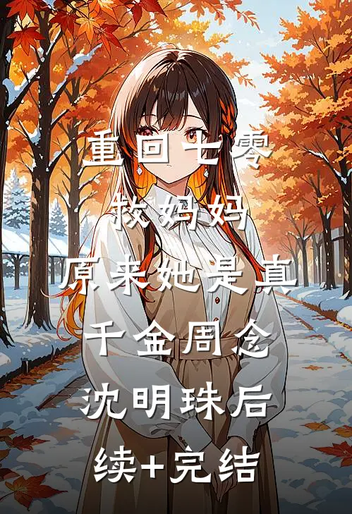 重回七零救妈妈，原来她是真千金周念沈明珠后续+完结