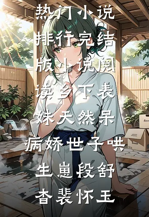 乡下表妹天然呆，病娇世子哄生崽(段舒杳裴怀玉)热门小说排行_完结版小说阅读乡下表妹天然呆，病娇世子哄生崽段舒杳裴怀玉