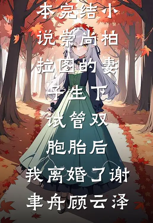 崇尚柏拉图的妻子生下试管双胞胎后，我离婚了谢聿舟顾云泽完结的小说_完本完结小说崇尚柏拉图的妻子生下试管双胞胎后，我离婚了(谢聿舟顾云泽)