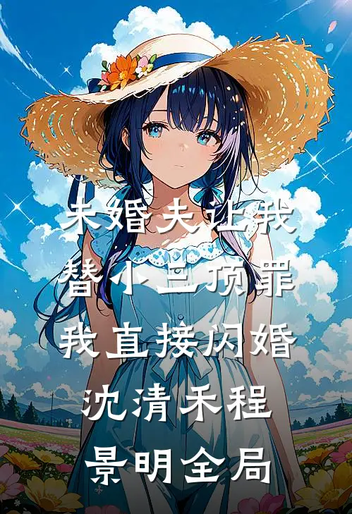 未婚夫让我替小三顶罪，我直接闪婚沈清禾程景明全局
