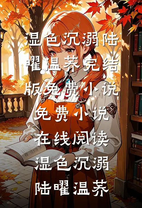 湿色沉溺(陆曜温荞)完结版免费小说_免费小说在线阅读湿色沉溺(陆曜温荞)