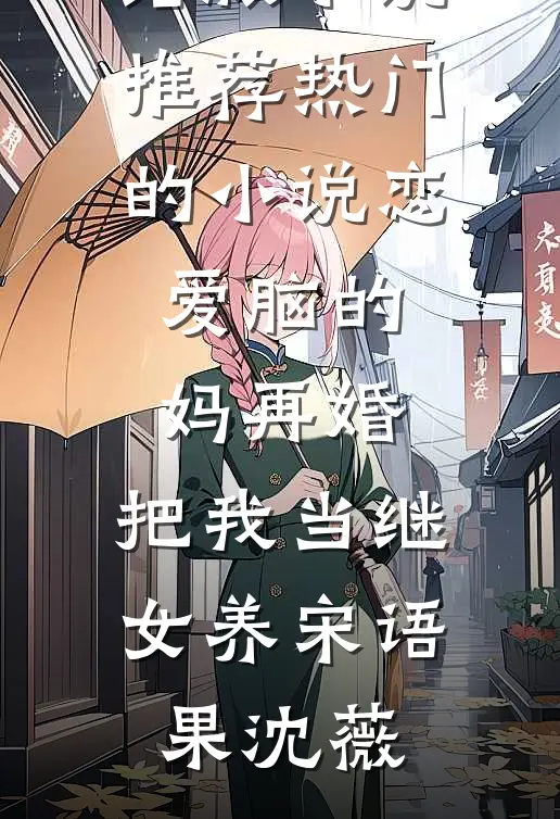 恋爱脑的妈再婚，把我当继女养(宋语果沈薇)完结版小说推荐_热门的小说恋爱脑的妈再婚，把我当继女养宋语果沈薇