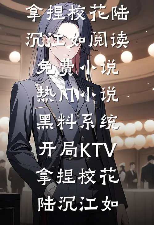 黑料系统：开局KTV拿捏校花(陆沉江如)阅读免费小说_热门小说黑料系统：开局KTV拿捏校花(陆沉江如)
