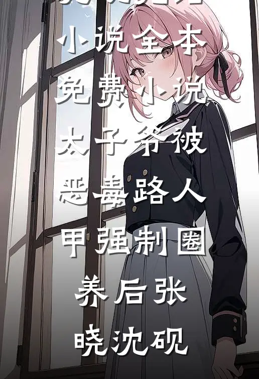太子爷被恶毒路人甲强制圈养后(张晓沈砚)完结小说_全本免费小说太子爷被恶毒路人甲强制圈养后张晓沈砚