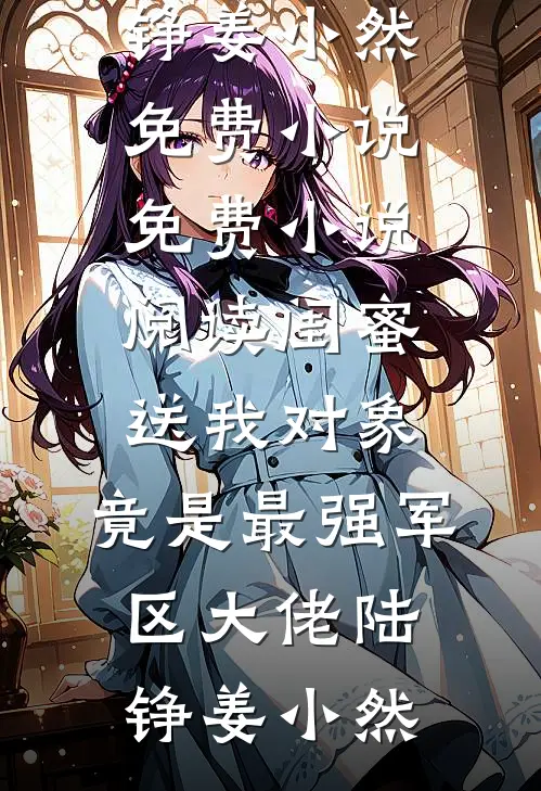 闺蜜送我对象：竟是最强军区大佬陆铮姜小然免费小说_免费小说阅读闺蜜送我对象：竟是最强军区大佬陆铮姜小然