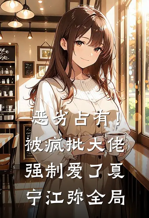 恶劣占有！被疯批大佬强制爱了夏宁江弥全局
