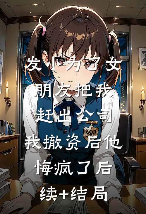 发小为了女朋友把我赶出公司，我撤资后他悔疯了后续+结局