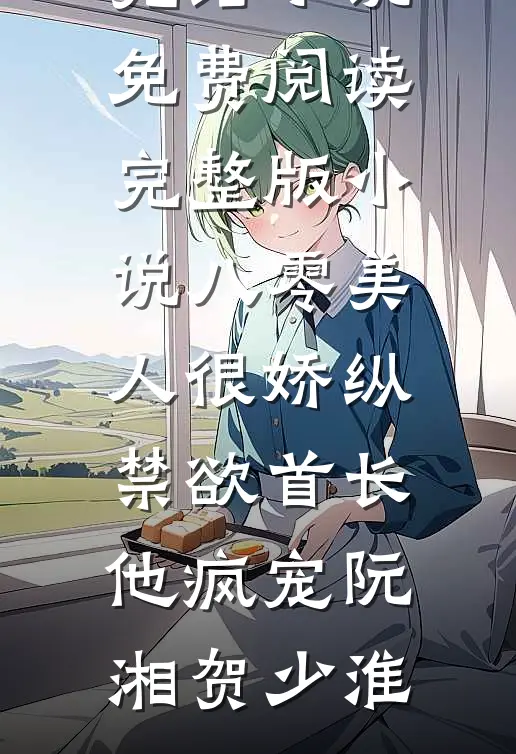 八零美人很娇纵，禁欲首长他疯宠阮湘贺少淮全本免费完结小说_免费阅读完整版小说八零美人很娇纵，禁欲首长他疯宠阮湘贺少淮