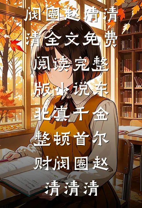 东北真千金，整顿首尔财阀圈(赵清清清)全文免费阅读_完整版小说东北真千金，整顿首尔财阀圈赵清清清