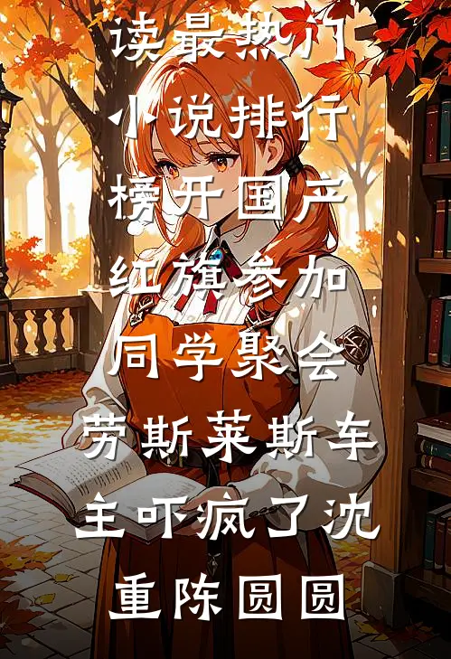开国产红旗参加同学聚会，劳斯莱斯车主吓疯了沈重陈圆圆完结版小说阅读_最热门小说排行榜开国产红旗参加同学聚会，劳斯莱斯车主吓疯了沈重陈圆圆