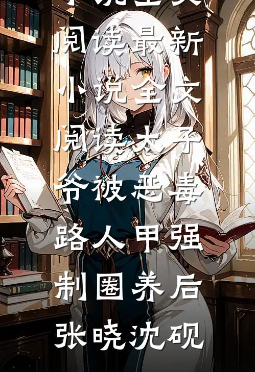 太子爷被恶毒路人甲强制圈养后(张晓沈砚)免费小说全文阅读_最新小说全文阅读太子爷被恶毒路人甲强制圈养后张晓沈砚