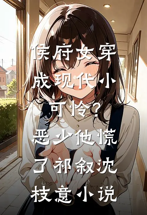 侯府女穿成现代小可怜？恶少他慌了祁叙沈枝意小说
