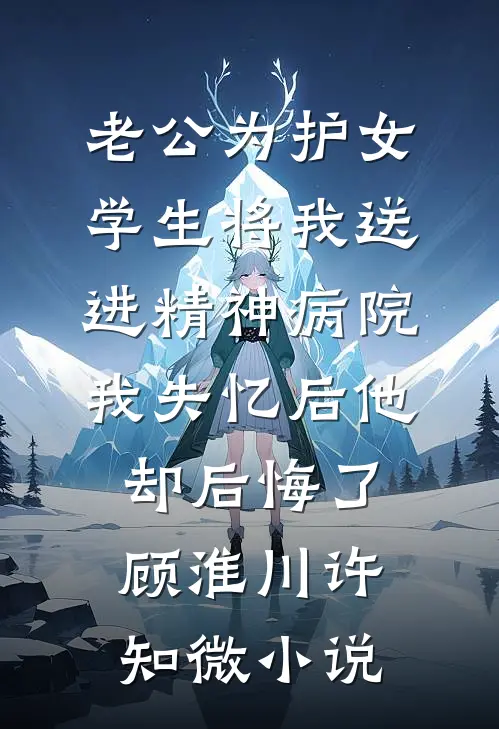 老公为护女学生将我送进精神病院，我失忆后他却后悔了顾淮川许知微小说