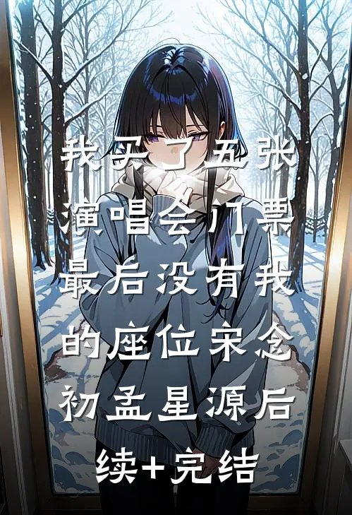 我买了五张演唱会门票，最后没有我的座位宋念初孟星源后续+完结