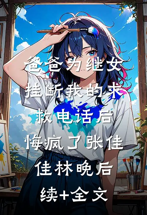 爸爸为继女挂断我的求救电话后，悔疯了张佳佳林晚后续+全文