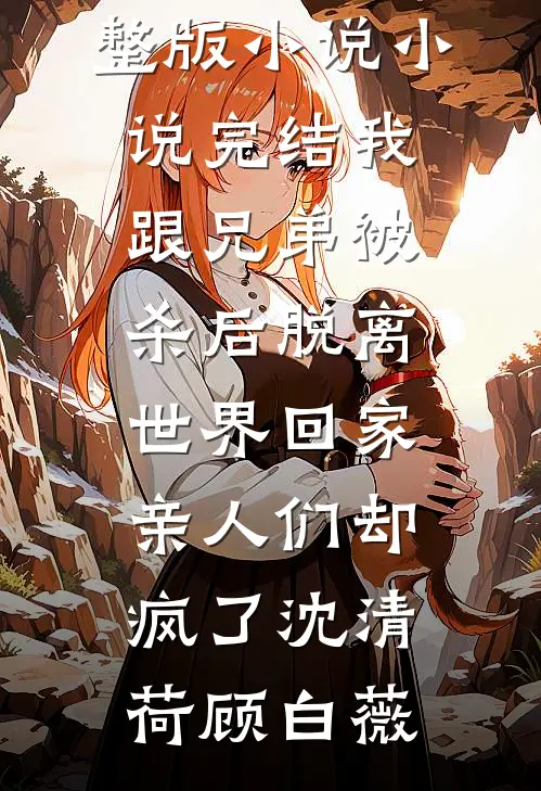 我跟兄弟被杀后脱离世界回家，亲人们却疯了沈清荷顾白薇免费完整版小说_小说完结我跟兄弟被杀后脱离世界回家，亲人们却疯了(沈清荷顾白薇)
