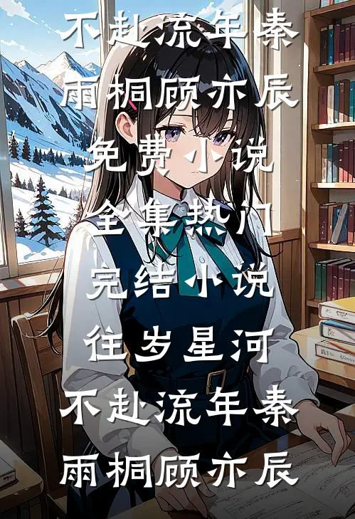 往岁星河，不赴流年(秦雨桐顾亦辰)免费小说全集_热门完结小说往岁星河，不赴流年秦雨桐顾亦辰