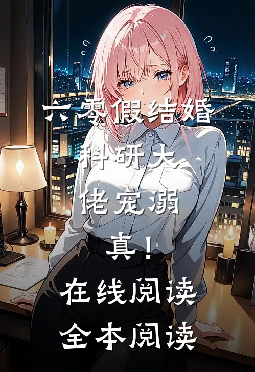 六零假结婚，科研大佬宠溺，真！在线阅读全本阅读