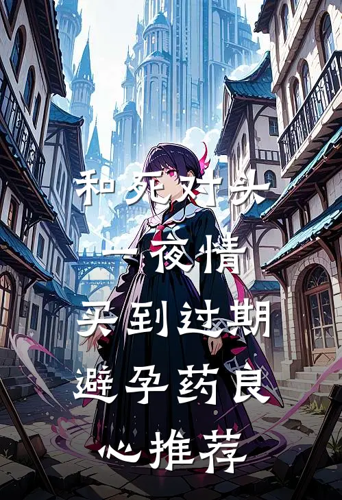 和死对头一夜情，买到过期避孕药良心推荐