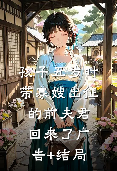 孩子五岁时，带寡嫂出征的前夫君回来了广告+结局