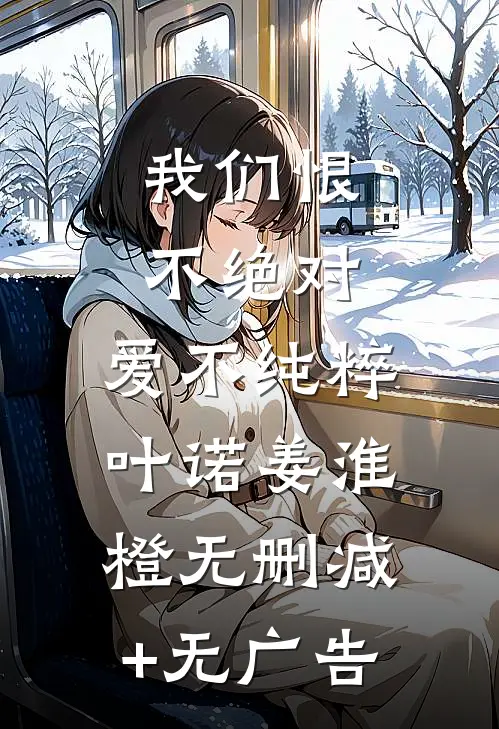 我们恨不绝对，爱不纯粹叶诺姜淮橙无删减+无广告