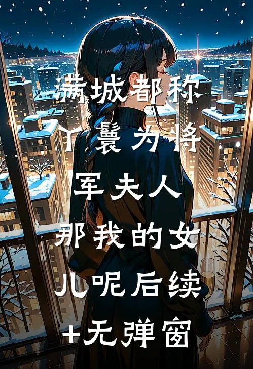 满城都称丫鬟为将军夫人，那我的女儿呢后续+无弹窗