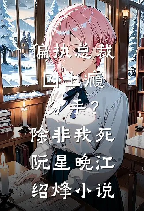 偏执总裁囚上瘾：分手？除非我死阮星晚江绍烽小说