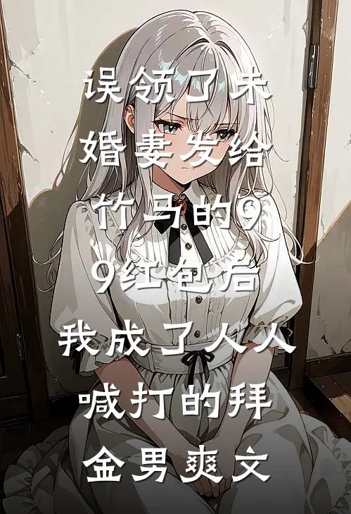 误领了未婚妻发给竹马的99红包后，我成了人人喊打的拜金男爽文