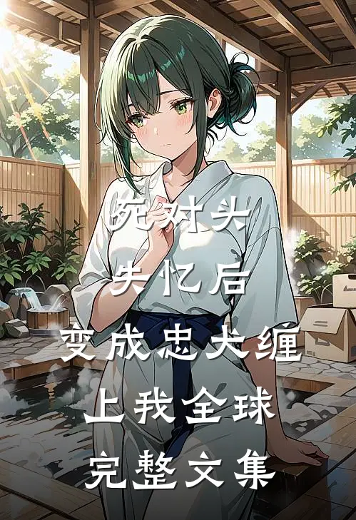 死对头失忆后，变成忠犬缠上我全球完整文集