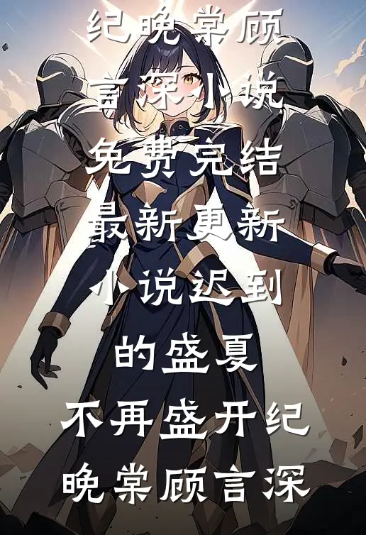 迟到的盛夏，不再盛开纪晚棠顾言深小说免费完结_最新更新小说迟到的盛夏，不再盛开(纪晚棠顾言深)