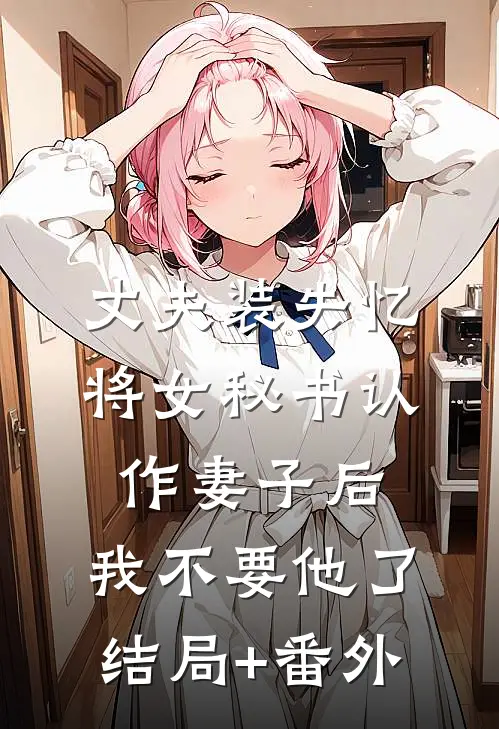 丈夫装失忆将女秘书认作妻子后，我不要他了结局+番外