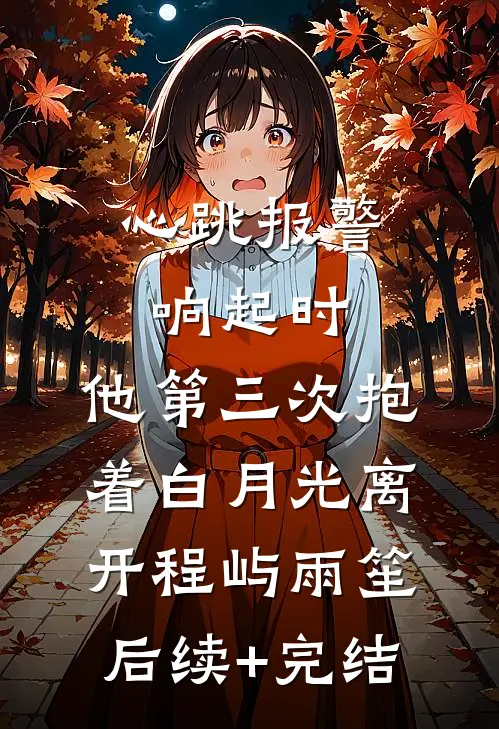 心跳报警响起时，他第三次抱着白月光离开程屿雨笙后续+完结