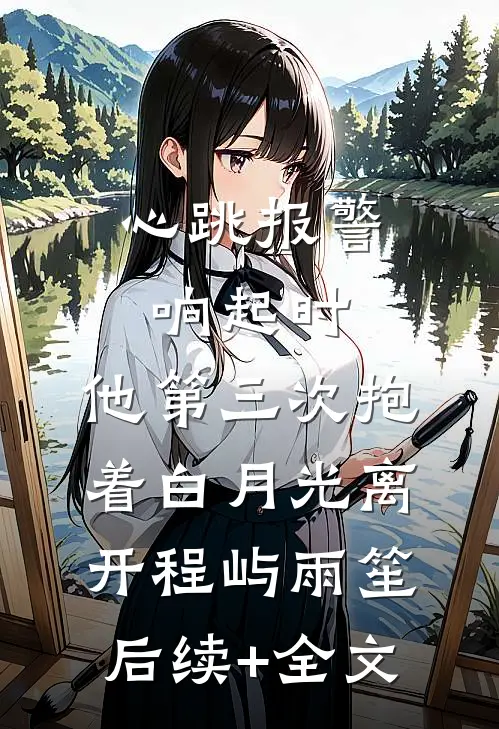 心跳报警响起时，他第三次抱着白月光离开程屿雨笙后续+全文