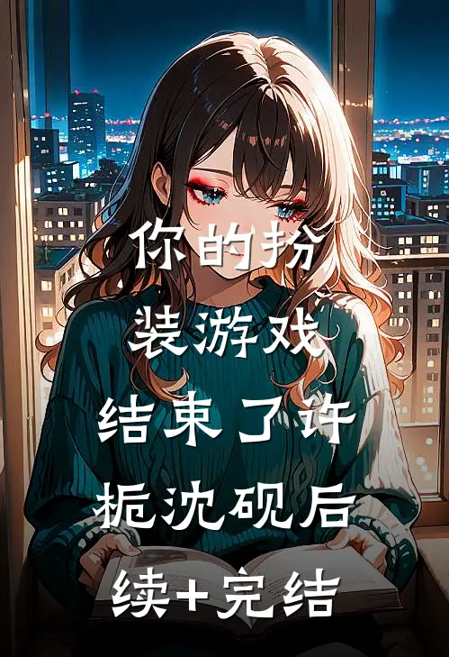 你的扮装游戏，结束了许栀沈砚后续+完结