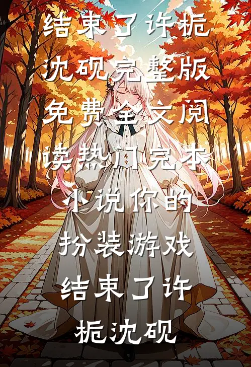 你的扮装游戏，结束了许栀沈砚完整版免费全文阅读_热门完本小说你的扮装游戏，结束了(许栀沈砚)