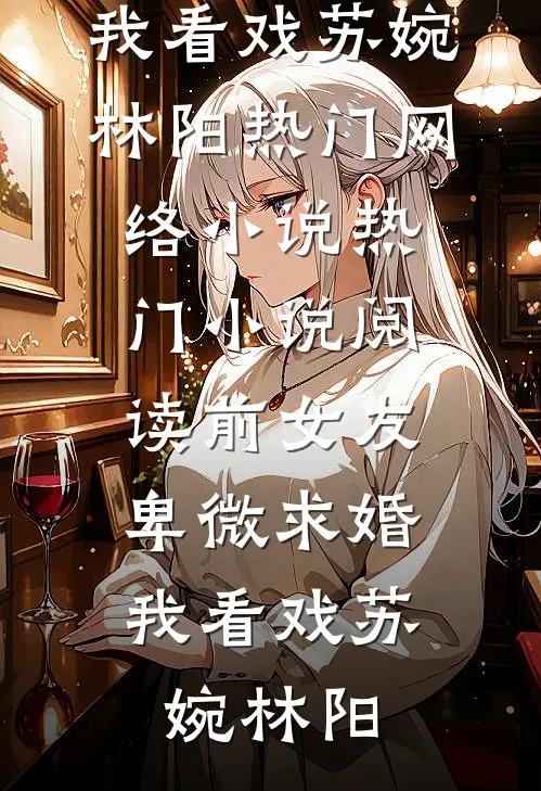 前女友卑微求婚，我看戏(苏婉林阳)热门网络小说_热门小说阅读前女友卑微求婚，我看戏(苏婉林阳)