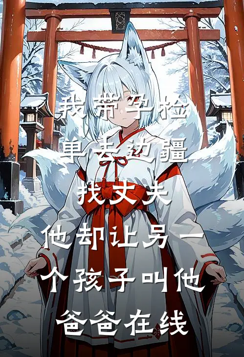 我带孕检单去边疆找丈夫，他却让另一个孩子叫他爸爸在线