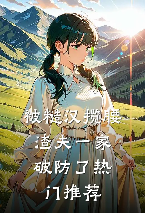 被糙汉揽腰，渣夫一家破防了热门推荐