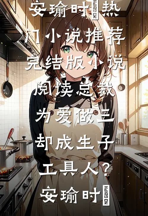 总裁为爱做三，却成生子工具人？安瑜时堔热门小说推荐_完结版小说阅读总裁为爱做三，却成生子工具人？安瑜时堔