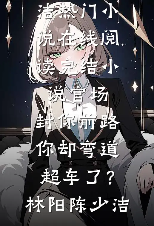 官场：封你前路，你却弯道超车了？(林阳陈少洁)热门小说在线阅读_完结小说官场：封你前路，你却弯道超车了？(林阳陈少洁)