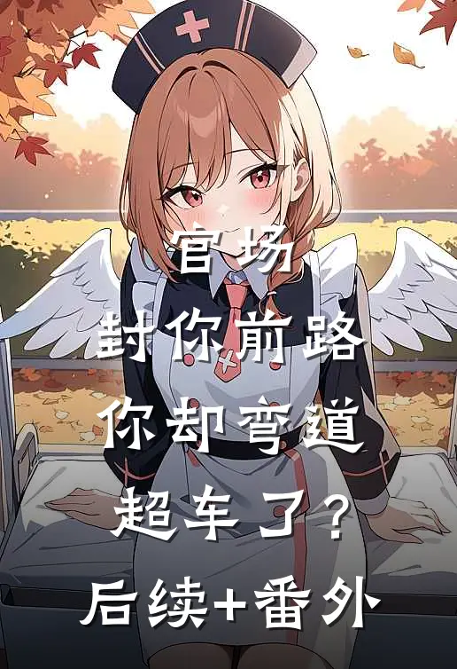 官场：封你前路，你却弯道超车了？后续+番外