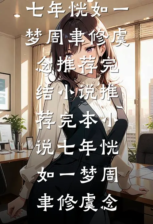 七年恍如一梦(周聿修虞念)推荐完结小说_推荐完本小说七年恍如一梦(周聿修虞念)