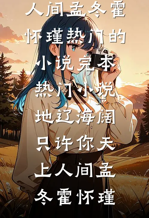 地辽海阔，只许你天上人间孟冬霍怀瑾热门的小说_完本热门小说地辽海阔，只许你天上人间孟冬霍怀瑾