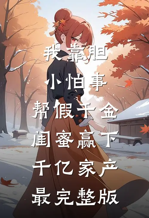我靠胆小怕事，帮假千金闺蜜赢下千亿家产最完整版