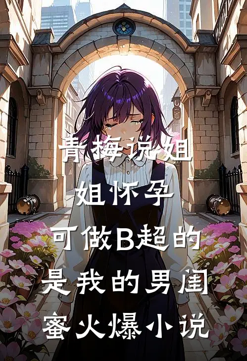 青梅说姐姐怀孕，可做B超的是我的男闺蜜火爆小说