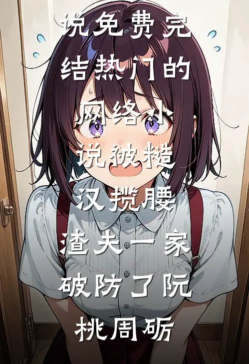 被糙汉揽腰，渣夫一家破防了(阮桃周砺)小说免费完结_热门的网络小说被糙汉揽腰，渣夫一家破防了(阮桃周砺)